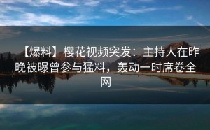 【爆料】樱花视频突发：主持人在昨晚被曝曾参与猛料，轰动一时席卷全网