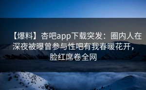 【爆料】杏吧app下载突发：圈内人在深夜被曝曾参与性吧有我春暖花开，脸红席卷全网