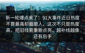 新一轮爆点来了：91大事件近日热度不算最高却最磨人，这次不只是热度高，把旧线索重新点亮，越补线越像还有后手