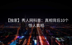【独家】秀人网科普：真相背后10个惊人真相