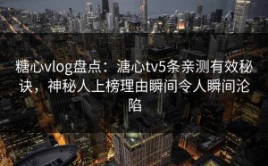 糖心vlog盘点：溏心tv5条亲测有效秘诀，神秘人上榜理由瞬间令人瞬间沦陷