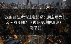 这条蘑菇片场让我起疑：朋友局为什么突然变味？（被我发现的漏洞）｜别学我