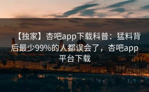 【独家】杏吧app下载科普：猛料背后最少99%的人都误会了，杏吧app平台下载