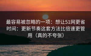 最容易被忽略的一项：想让51网更省时间：更新节奏这套方法比倍速更管用（真的不夸张）