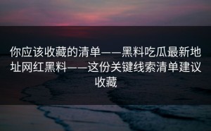 你应该收藏的清单——黑料吃瓜最新地址网红黑料——这份关键线索清单建议收藏