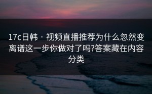 17c日韩 · 视频直播推荐为什么忽然变离谱这一步你做对了吗?答案藏在内容分类