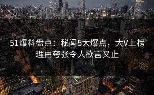 51爆料盘点：秘闻5大爆点，大V上榜理由夸张令人欲言又止