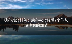 糖心vlog科普：唐心volg背后7个你从没注意的细节