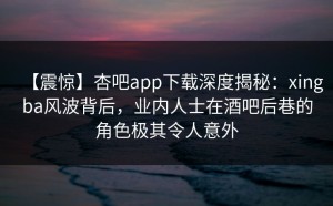 【震惊】杏吧app下载深度揭秘：xingba风波背后，业内人士在酒吧后巷的角色极其令人意外