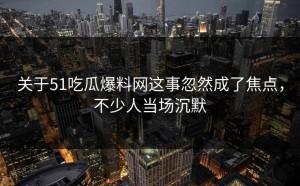 关于51吃瓜爆料网这事忽然成了焦点，不少人当场沉默