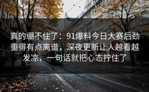 真的绷不住了：91爆料今日大赛后劲重得有点离谱，深夜更新让人越看越发凉，一句话就把心态拧住了