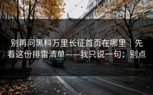 别再问黑料万里长征首页在哪里｜先看这份排雷清单——我只说一句：别点
