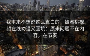 我本来不想说这么直白的，被蜜桃视频在线劝退又回坑：原来问题不在内容，在节奏