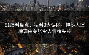 51爆料盘点：猛料3大误区，神秘人上榜理由夸张令人情绪失控