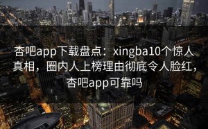 杏吧app下载盘点：xingba10个惊人真相，圈内人上榜理由彻底令人脸红，杏吧app可靠吗