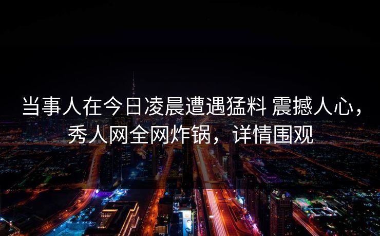 当事人在今日凌晨遭遇猛料 震撼人心,秀人网全网炸锅,详情围观 当事人在今日凌晨遭遇猛料 震撼人心,秀人网全网炸锅,详情围观