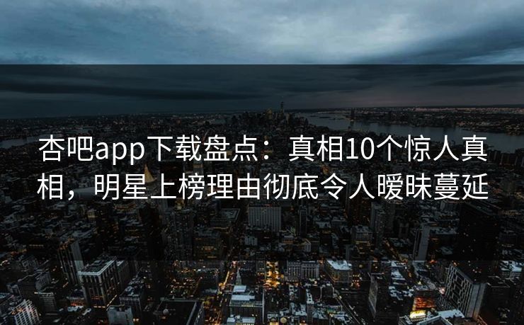 杏吧app下载盘点：真相10个惊人真相，明星上榜理由彻底令人暧昧蔓延