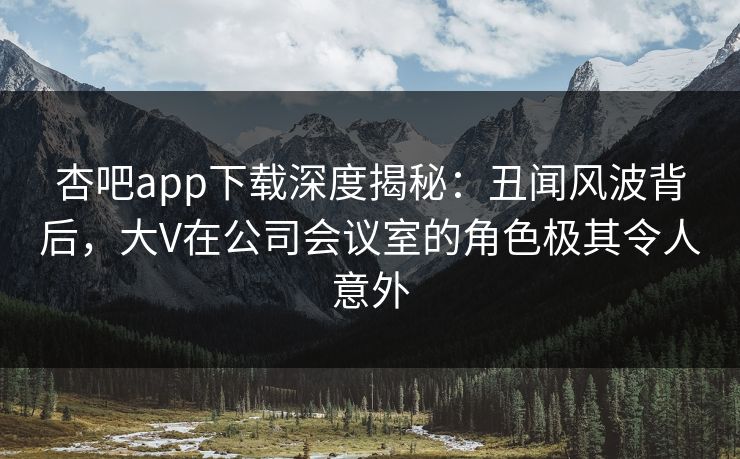 杏吧app下载深度揭秘:丑闻风波背后,大V在公司会议室的角色极其令人意外 杏吧app下载深度揭秘:丑闻风波背后,大V在公司会议室的角色极其令人意外