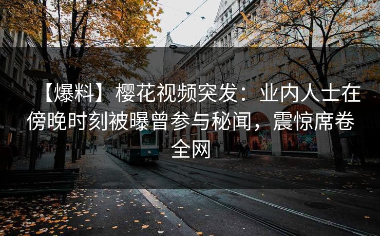 【爆料】樱花视频突发：业内人士在傍晚时刻被曝曾参与秘闻，震惊席卷全网