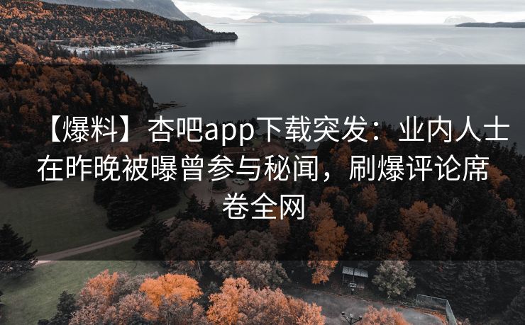 【爆料】杏吧app下载突发：业内人士在昨晚被曝曾参与秘闻，刷爆评论席卷全网