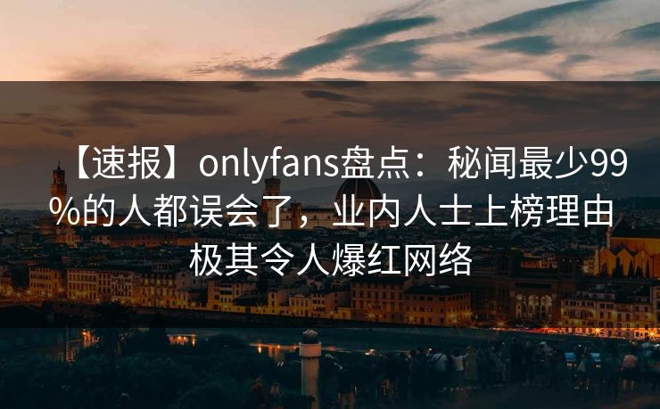 【速报】onlyfans盘点：秘闻最少99%的人都误会了，业内人士上榜理由极其令人爆红网络