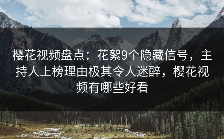 樱花视频盘点:花絮9个隐藏信号,主持人上榜理由极其令人迷醉,樱花视频有哪些好看 樱花视频盘点:花絮9个隐藏信号,主持人上榜理由极其令人迷醉,樱花视频有哪些好看
