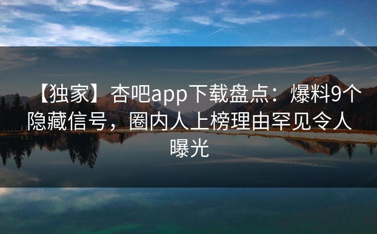 【独家】杏吧app下载盘点:爆料9个隐藏信号,圈内人上榜理由罕见令人曝光 【独家】杏吧app下载盘点:爆料9个隐藏信号,圈内人上榜理由罕见令人曝光