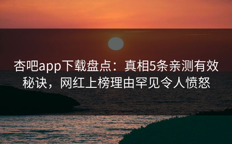 杏吧app下载盘点:真相5条亲测有效秘诀,网红上榜理由罕见令人愤怒 杏吧app下载盘点:真相5条亲测有效秘诀,网红上榜理由罕见令人愤怒