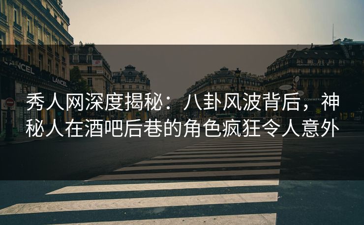 秀人网深度揭秘:八卦风波背后,神秘人在酒吧后巷的角色疯狂令人意外 秀人网深度揭秘:八卦风波背后,神秘人在酒吧后巷的角色疯狂令人意外