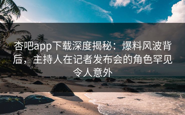 杏吧app下载深度揭秘:爆料风波背后,主持人在记者发布会的角色罕见令人意外 杏吧app下载深度揭秘:爆料风波背后,主持人在记者发布会的角色罕见令人意外