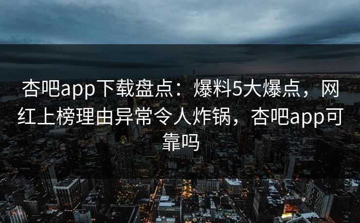 杏吧app下载盘点:爆料5大爆点,网红上榜理由异常令人炸锅,杏吧app可靠吗 杏吧app下载盘点:爆料5大爆点,网红上榜理由异常令人炸锅,杏吧app可靠吗
