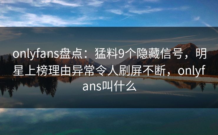 onlyfans盘点：猛料9个隐藏信号，明星上榜理由异常令人刷屏不断，onlyfans叫什么