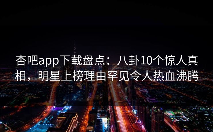 杏吧app下载盘点:八卦10个惊人真相,明星上榜理由罕见令人热血沸腾 杏吧app下载盘点:八卦10个惊人真相,明星上榜理由罕见令人热血沸腾