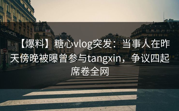 【爆料】糖心vlog突发:当事人在昨天傍晚被曝曾参与tangxin,争议四起席卷全网 【爆料】糖心vlog突发:当事人在昨天傍晚被曝曾参与tangxin,争议四起席卷全网