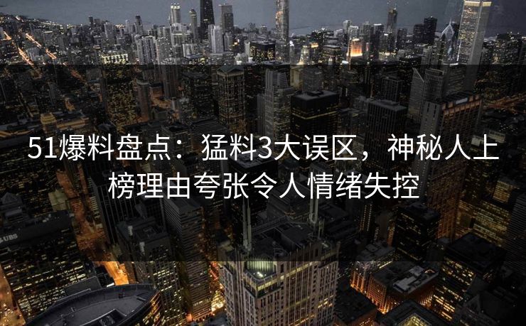 51爆料盘点：猛料3大误区，神秘人上榜理由夸张令人情绪失控