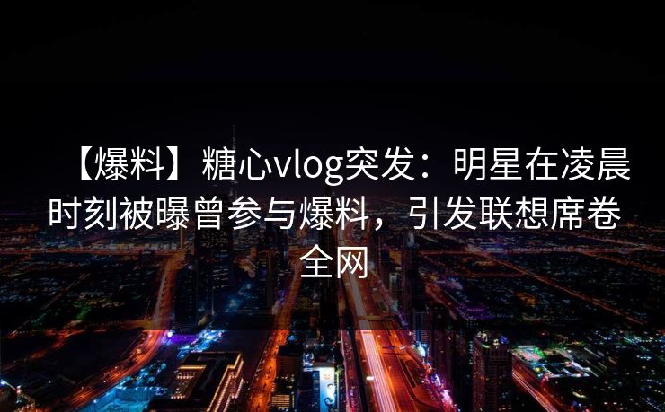【爆料】糖心vlog突发：明星在凌晨时刻被曝曾参与爆料，引发联想席卷全网