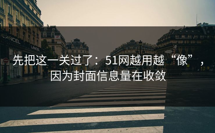 先把这一关过了:51网越用越“像”,因为封面信息量在收敛 先把这一关过了:51网越用越“像”,因为封面信息量在收敛