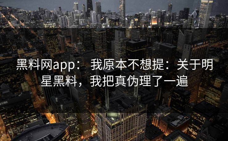 黑料网app: 我原本不想提:关于明星黑料,我把真伪理了一遍 黑料网app: 我原本不想提:关于明星黑料,我把真伪理了一遍