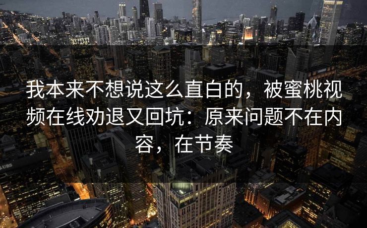 我本来不想说这么直白的，被蜜桃视频在线劝退又回坑：原来问题不在内容，在节奏