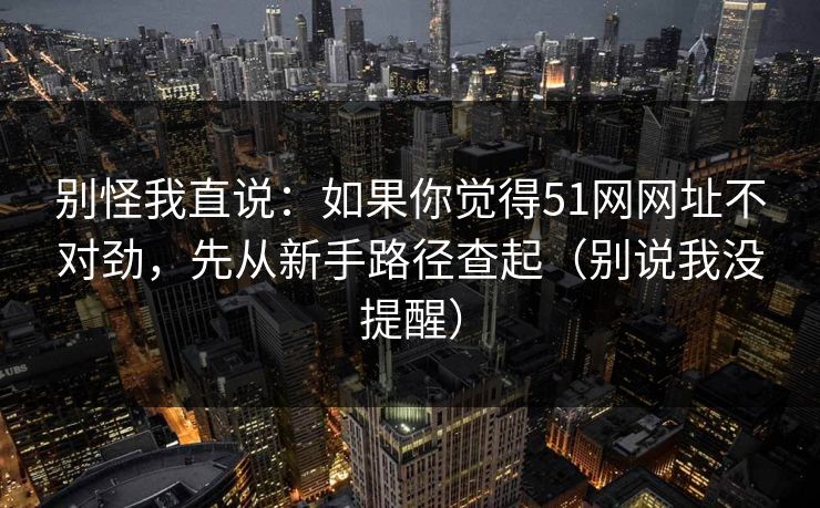 别怪我直说:如果你觉得51网网址不对劲,先从新手路径查起(别说我没提醒) 别怪我直说:如果你觉得51网网址不对劲,先从新手路径查起(别说我没提醒)