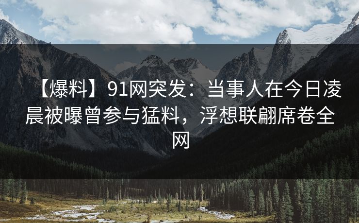 【爆料】91网突发:当事人在今日凌晨被曝曾参与猛料,浮想联翩席卷全网 【爆料】91网突发:当事人在今日凌晨被曝曾参与猛料,浮想联翩席卷全网