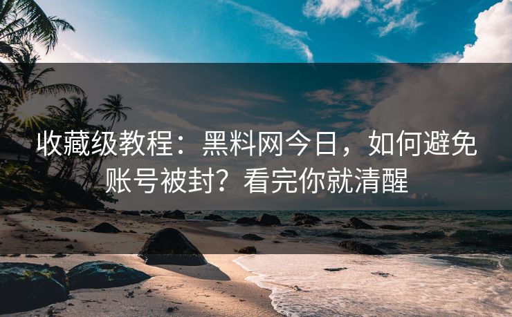 收藏级教程:黑料网今日,如何避免账号被封?看完你就清醒 收藏级教程:黑料网今日,如何避免账号被封?看完你就清醒