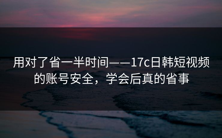 用对了省一半时间——17c日韩短视频的账号安全,学会后真的省事 用对了省一半时间——17c日韩短视频的账号安全,学会后真的省事