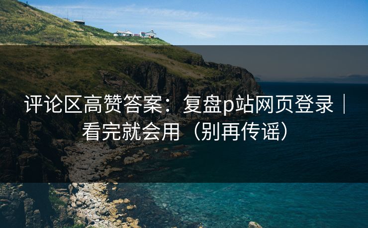 评论区高赞答案:复盘p站网页登录|看完就会用(别再传谣) 评论区高赞答案:复盘p站网页登录|看完就会用(别再传谣)