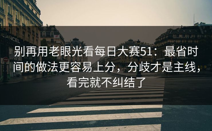 别再用老眼光看每日大赛51:最省时间的做法更容易上分,分歧才是主线,看完就不纠结了 别再用老眼光看每日大赛51:最省时间的做法更容易上分,分歧才是主线,看完就不纠结了