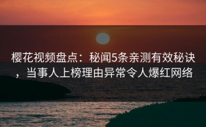 樱花视频盘点：秘闻5条亲测有效秘诀，当事人上榜理由异常令人爆红网络