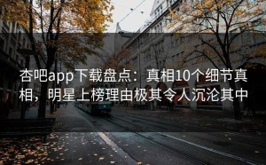 杏吧app下载盘点：真相10个细节真相，明星上榜理由极其令人沉沦其中
