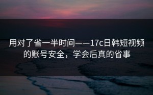 用对了省一半时间——17c日韩短视频的账号安全，学会后真的省事