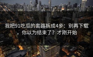 我把91吃瓜的套路拆成4步：别再下载，你以为结束了？才刚开始