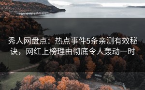秀人网盘点：热点事件5条亲测有效秘诀，网红上榜理由彻底令人轰动一时